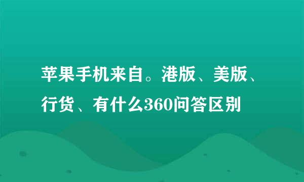 苹果手机来自。港版、美版、行货、有什么360问答区别