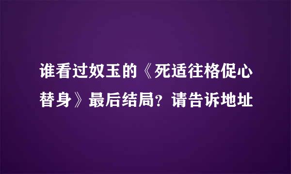 谁看过奴玉的《死适往格促心替身》最后结局？请告诉地址