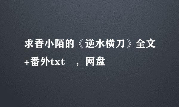 求香小陌的《逆水横刀》全文+番外txt ，网盘