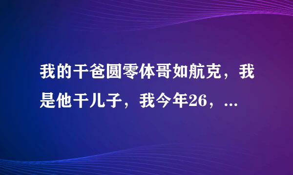 我的干爸圆零体哥如航克，我是他干儿子，我今年26，昨天晚上帮他当两点多，仓库只有一个床和一个沙袋，我多么想和干爸