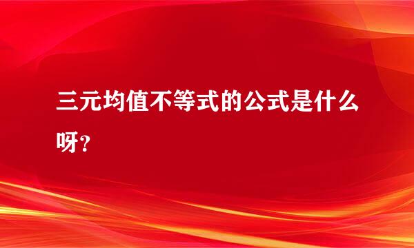 三元均值不等式的公式是什么呀？