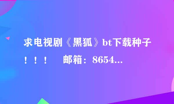 求电视剧《黑狐》bt下载种子！！！ 邮箱：865452156@qq.com 谢了~~~