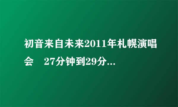 初音来自未来2011年札幌演唱会 27分钟到29分360问答钟的歌曲 是什么名字？