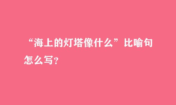 “海上的灯塔像什么”比喻句怎么写？