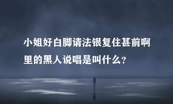 小姐好白脚请法银复住甚前啊里的黑人说唱是叫什么？