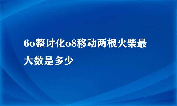 6o整讨化o8移动两根火柴最大数是多少