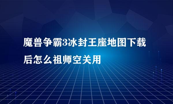 魔兽争霸3冰封王座地图下载后怎么祖师空关用