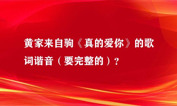 黄家来自驹《真的爱你》的歌词谐音（要完整的）？