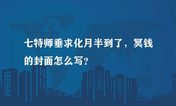 七特师垂求化月半到了，冥钱的封面怎么写？