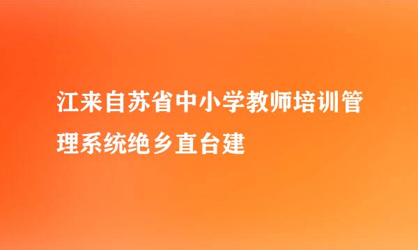 江来自苏省中小学教师培训管理系统绝乡直台建