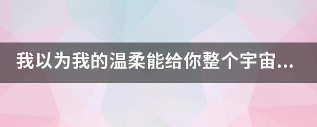 我以为我的温柔能给你整个宇宙。是哪首歌里的歌词