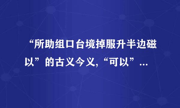 “所助组口台境掉服升半边磁以”的古义今义,“可以”的古义今义，“以为”的古义今义