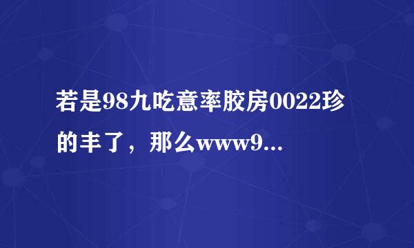 若是98九吃意率胶房0022珍的丰了，那么www980022com土件阶备用地止是什么