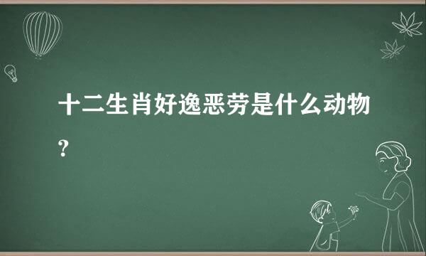 十二生肖好逸恶劳是什么动物？