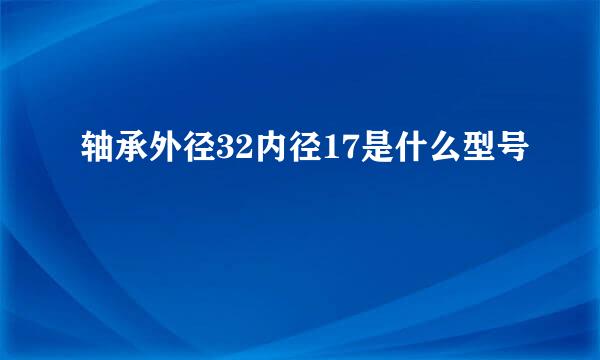 轴承外径32内径17是什么型号