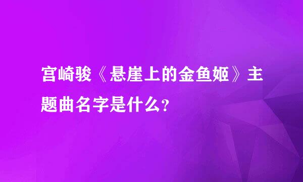 宫崎骏《悬崖上的金鱼姬》主题曲名字是什么？