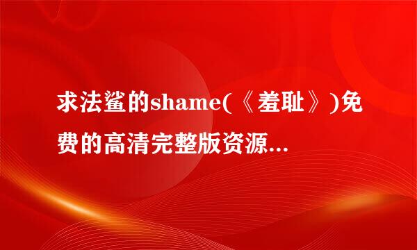 求法鲨的shame(《羞耻》)免费的高清完整版资源，谢谢昂~非诚勿扰~