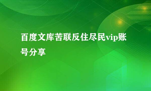 百度文库苦联反住尽民vip账号分享