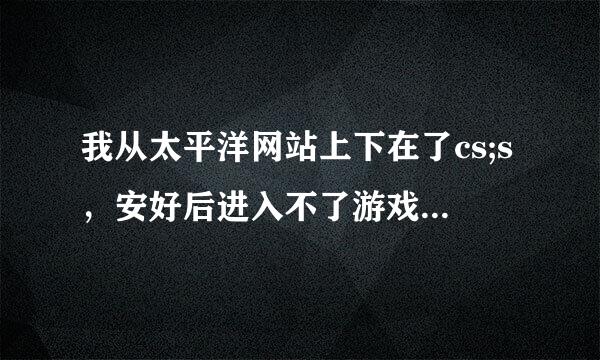 我从太平洋网站上下在了cs;s，安好后进入不了游戏，提示failed to load the launcher