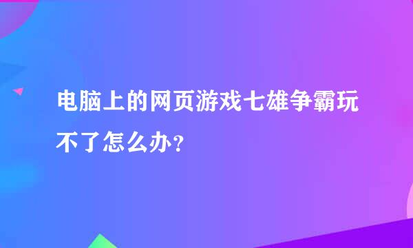 电脑上的网页游戏七雄争霸玩不了怎么办？