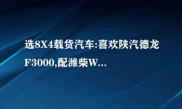 选8X4载货汽车:喜欢陕汽德龙F3000,配潍柴WP12336来自N发动机，法士特1360问答2挡超速挡变速箱，汉德MAN技术469单...