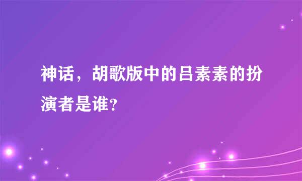 神话，胡歌版中的吕素素的扮演者是谁？