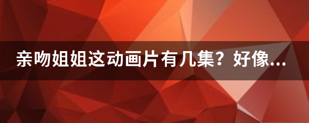 亲吻姐姐这动画片有几集？好像还分季吧？第一来自季，第二季！