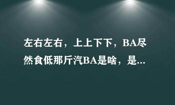 左右左右，上上下下，BA尽然食低那斤汽BA是啥，是什么意思？