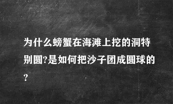 为什么螃蟹在海滩上挖的洞特别圆?是如何把沙子团成圆球的？