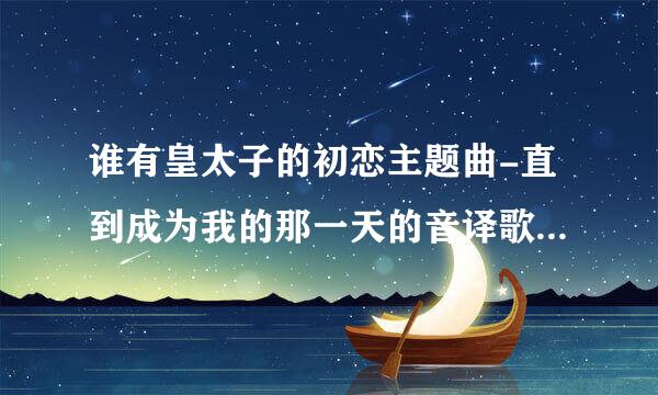 谁有皇太子的初恋主题曲-直到成为我的那一天的音译歌词，最好是汉字的