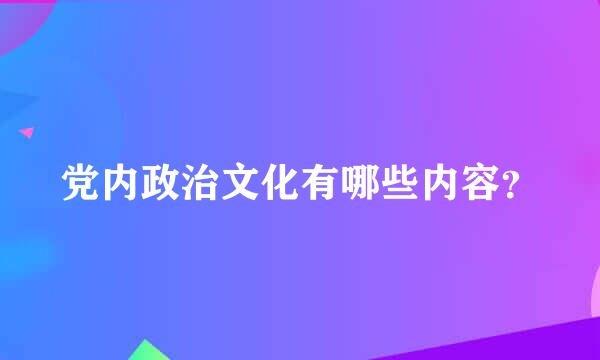 党内政治文化有哪些内容？