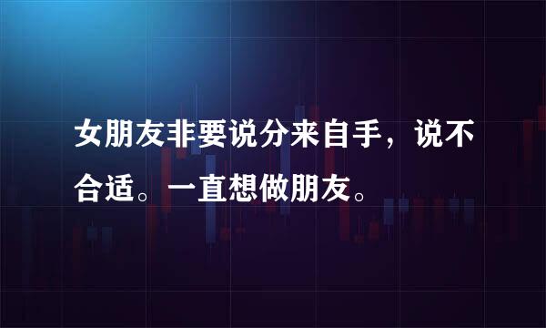 女朋友非要说分来自手，说不合适。一直想做朋友。