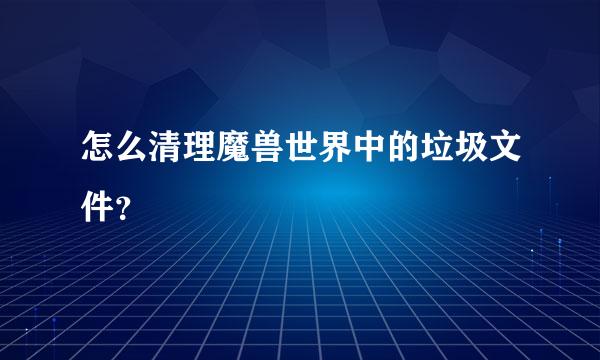 怎么清理魔兽世界中的垃圾文件？