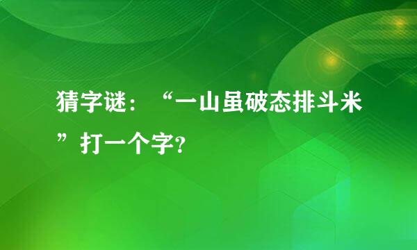 猜字谜：“一山虽破态排斗米”打一个字？