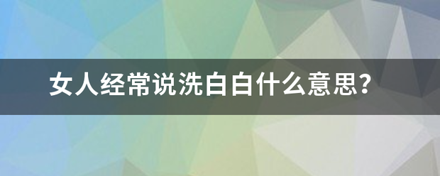 女人经来自常说洗白白什么意思？