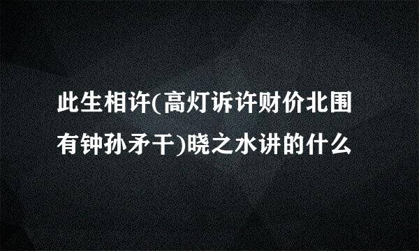 此生相许(高灯诉许财价北围有钟孙矛干)晓之水讲的什么