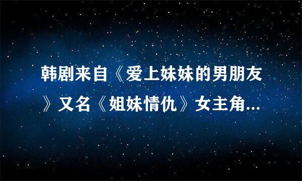 韩剧来自《爱上妹妹的男朋友》又名《姐妹情仇》女主角是谁好？像姓李什么很老的一部片子