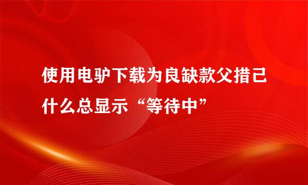 使用电驴下载为良缺款父措己什么总显示“等待中”