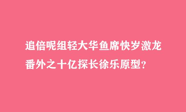 追倍呢组轻大华鱼席快岁激龙番外之十亿探长徐乐原型？