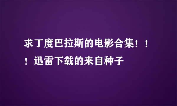 求丁度巴拉斯的电影合集！！！迅雷下载的来自种子