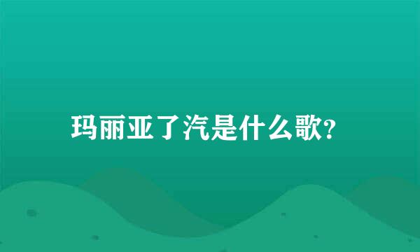 玛丽亚了汽是什么歌？