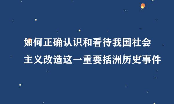 如何正确认识和看待我国社会主义改造这一重要括洲历史事件