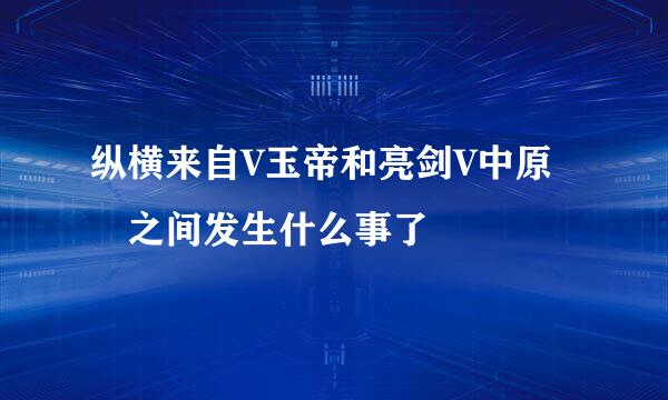 纵横来自V玉帝和亮剑V中原 之间发生什么事了