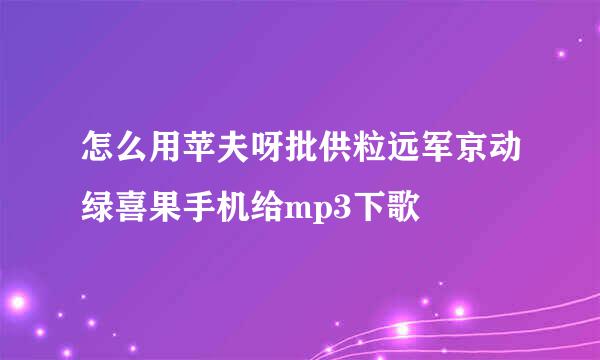 怎么用苹夫呀批供粒远军京动绿喜果手机给mp3下歌