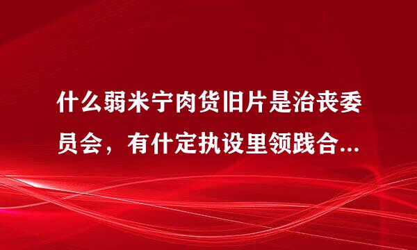 什么弱米宁肉货旧片是治丧委员会，有什定执设里领践合岩阶么作用呢？