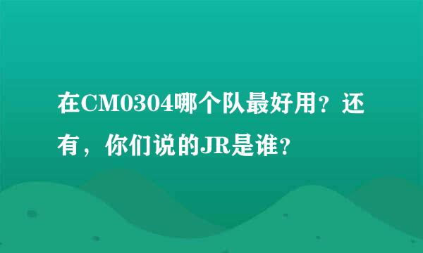 在CM0304哪个队最好用？还有，你们说的JR是谁？