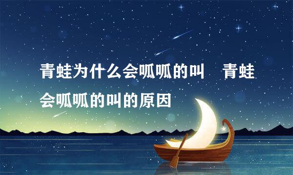 青蛙为什么会呱呱的叫 青蛙会呱呱的叫的原因