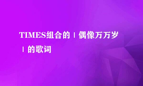 TIMES组合的｜偶像万万岁｜的歌词