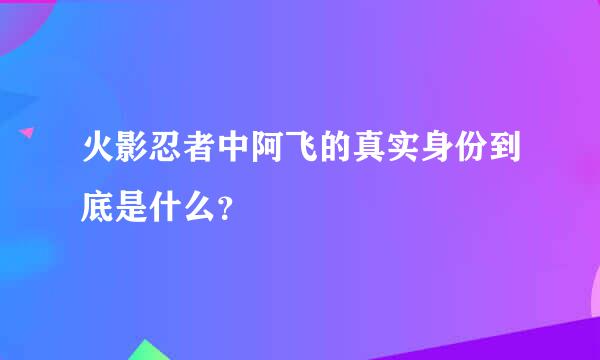 火影忍者中阿飞的真实身份到底是什么？