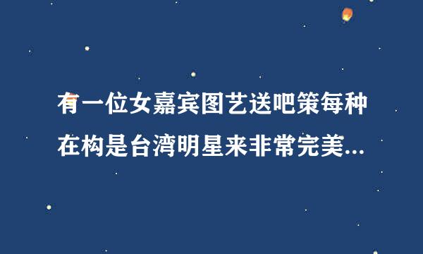 有一位女嘉宾图艺送吧策每种在构是台湾明星来非常完美告白是哪一期